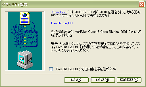 「"SmartShift" は 2003-12-10 (水) 20:10 に署名されて次から配布されています。インストールして実行しますか？ FreeBit Co.,Ltd. ……(中略)…… 警告: FreeBit Co.,Ltd. はこの内容が安全であることを主張しています。FreeBit Co.,Ltd. を信頼している場合のみ、この内容をインストールしたり表示してください。」