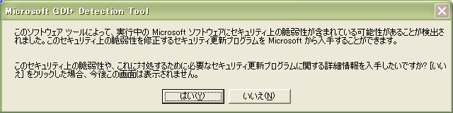 [このソフトウェアツールによって、実行中の Microsoft ソフトウェアにセキュリティ上の脆弱性が含まれている可能性のあることが検出されました。このセキュリティ上の脆弱性を修正するセキュリティ更新プログラムを Microsoft から入手することができます。
このセキュリティ上の脆弱性や、これに対処するために必要なセキュリティ更新プログラムに関する詳細情報を入手したいですか? [いいえ] をクリックした場合、今後この画面は表示されません。]